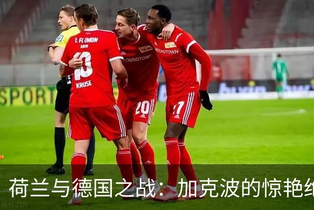 荷兰与德国之战：加克波的惊艳绝平与阿德耶米的双面表现